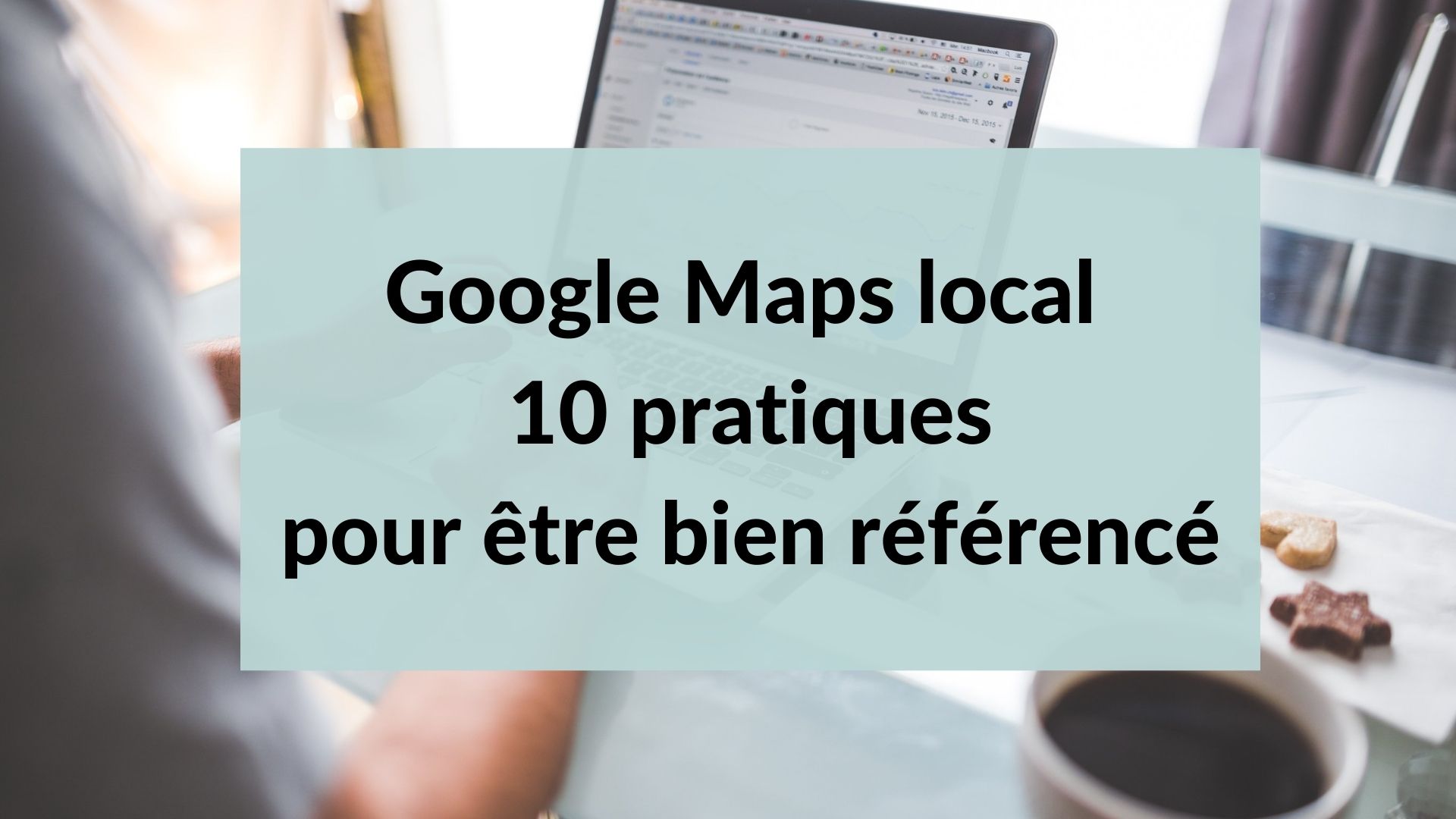 Google Maps local: 10 pratiques pour être bien référencé